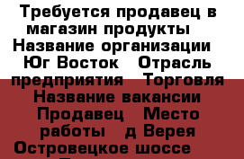 Требуется продавец в магазин продукты. › Название организации ­ Юг Восток › Отрасль предприятия ­ Торговля › Название вакансии ­ Продавец › Место работы ­ д.Верея Островецкое шоссе 12 › Подчинение ­ Товароведу › Минимальный оклад ­ 26 000 › Максимальный оклад ­ 26 000 › Возраст от ­ 25 › Возраст до ­ 50 - Московская обл., Раменский р-н Работа » Вакансии   
